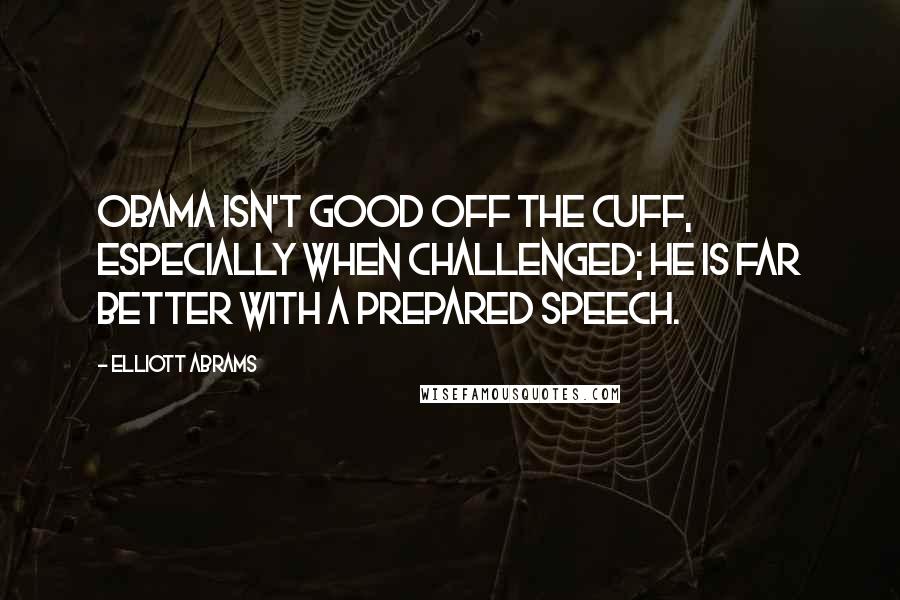 Elliott Abrams Quotes: Obama isn't good off the cuff, especially when challenged; he is far better with a prepared speech.