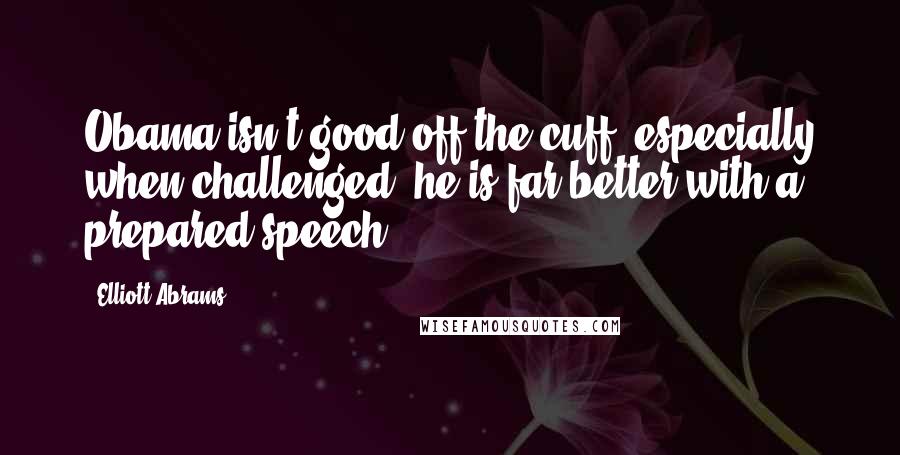 Elliott Abrams Quotes: Obama isn't good off the cuff, especially when challenged; he is far better with a prepared speech.