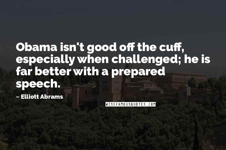 Elliott Abrams Quotes: Obama isn't good off the cuff, especially when challenged; he is far better with a prepared speech.