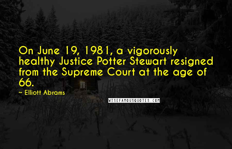 Elliott Abrams Quotes: On June 19, 1981, a vigorously healthy Justice Potter Stewart resigned from the Supreme Court at the age of 66.