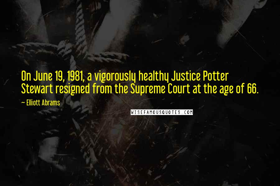 Elliott Abrams Quotes: On June 19, 1981, a vigorously healthy Justice Potter Stewart resigned from the Supreme Court at the age of 66.