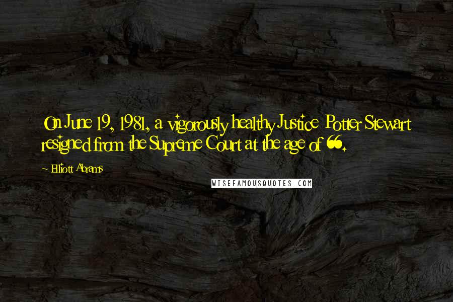 Elliott Abrams Quotes: On June 19, 1981, a vigorously healthy Justice Potter Stewart resigned from the Supreme Court at the age of 66.