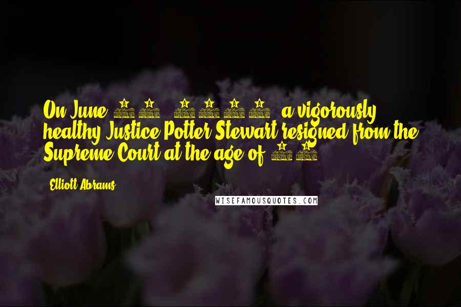 Elliott Abrams Quotes: On June 19, 1981, a vigorously healthy Justice Potter Stewart resigned from the Supreme Court at the age of 66.