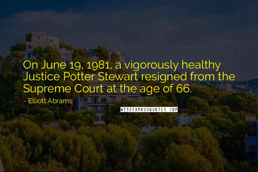 Elliott Abrams Quotes: On June 19, 1981, a vigorously healthy Justice Potter Stewart resigned from the Supreme Court at the age of 66.