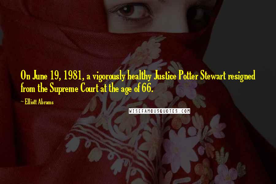 Elliott Abrams Quotes: On June 19, 1981, a vigorously healthy Justice Potter Stewart resigned from the Supreme Court at the age of 66.