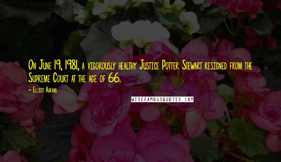 Elliott Abrams Quotes: On June 19, 1981, a vigorously healthy Justice Potter Stewart resigned from the Supreme Court at the age of 66.