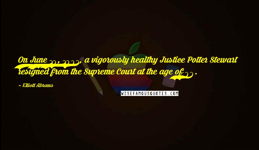 Elliott Abrams Quotes: On June 19, 1981, a vigorously healthy Justice Potter Stewart resigned from the Supreme Court at the age of 66.
