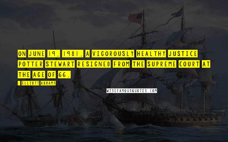 Elliott Abrams Quotes: On June 19, 1981, a vigorously healthy Justice Potter Stewart resigned from the Supreme Court at the age of 66.