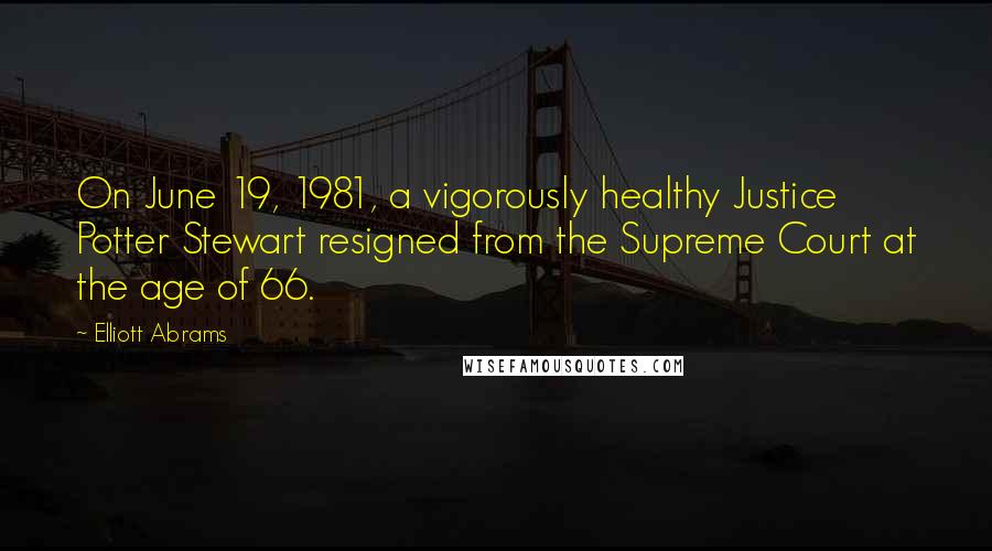 Elliott Abrams Quotes: On June 19, 1981, a vigorously healthy Justice Potter Stewart resigned from the Supreme Court at the age of 66.