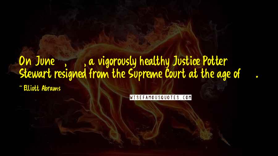 Elliott Abrams Quotes: On June 19, 1981, a vigorously healthy Justice Potter Stewart resigned from the Supreme Court at the age of 66.