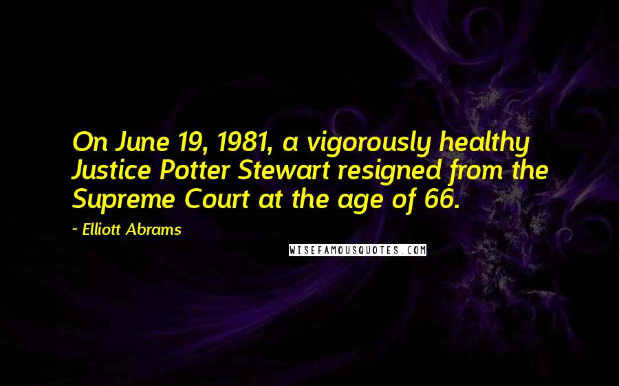 Elliott Abrams Quotes: On June 19, 1981, a vigorously healthy Justice Potter Stewart resigned from the Supreme Court at the age of 66.