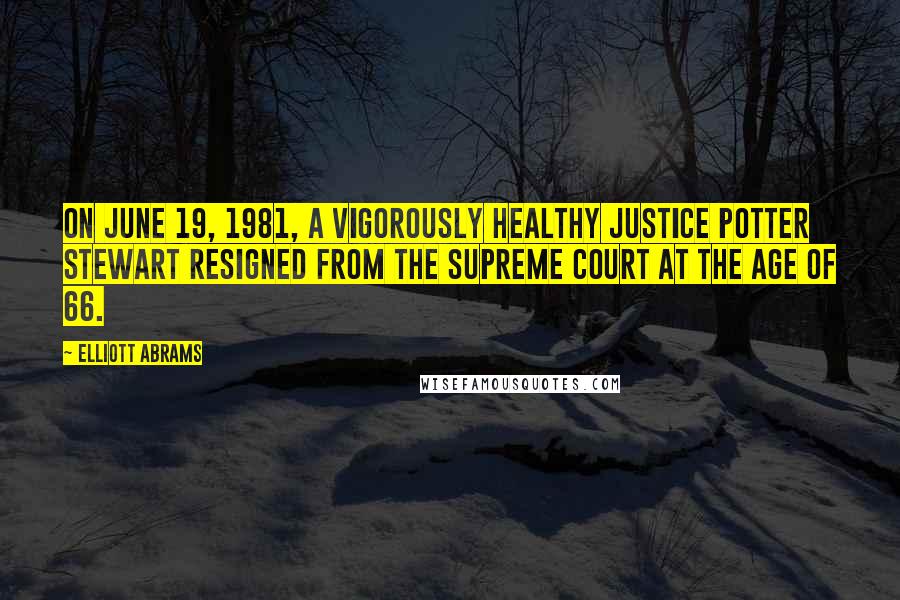 Elliott Abrams Quotes: On June 19, 1981, a vigorously healthy Justice Potter Stewart resigned from the Supreme Court at the age of 66.