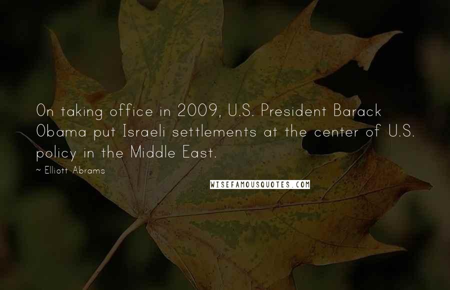 Elliott Abrams Quotes: On taking office in 2009, U.S. President Barack Obama put Israeli settlements at the center of U.S. policy in the Middle East.