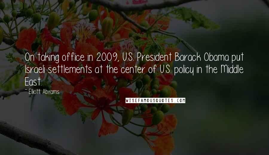 Elliott Abrams Quotes: On taking office in 2009, U.S. President Barack Obama put Israeli settlements at the center of U.S. policy in the Middle East.