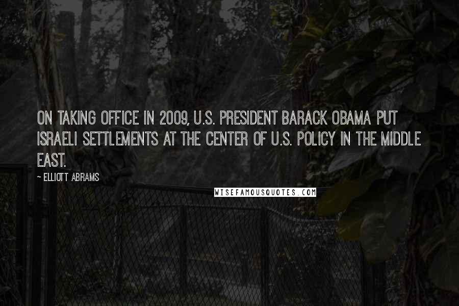 Elliott Abrams Quotes: On taking office in 2009, U.S. President Barack Obama put Israeli settlements at the center of U.S. policy in the Middle East.