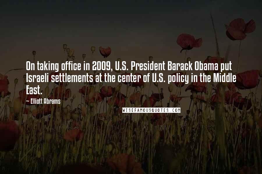 Elliott Abrams Quotes: On taking office in 2009, U.S. President Barack Obama put Israeli settlements at the center of U.S. policy in the Middle East.