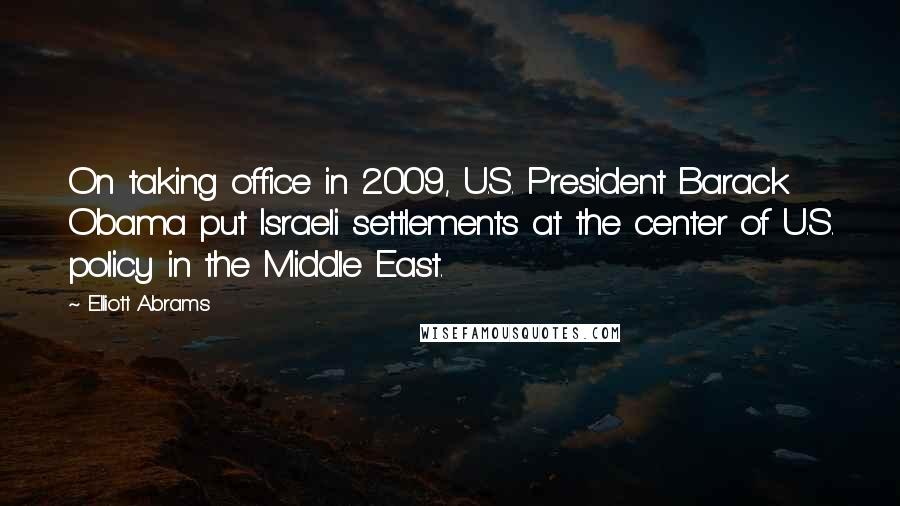 Elliott Abrams Quotes: On taking office in 2009, U.S. President Barack Obama put Israeli settlements at the center of U.S. policy in the Middle East.