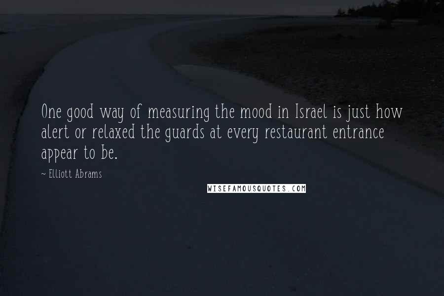 Elliott Abrams Quotes: One good way of measuring the mood in Israel is just how alert or relaxed the guards at every restaurant entrance appear to be.