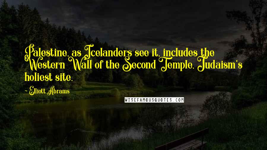 Elliott Abrams Quotes: Palestine, as Icelanders see it, includes the Western Wall of the Second Temple, Judaism's holiest site.
