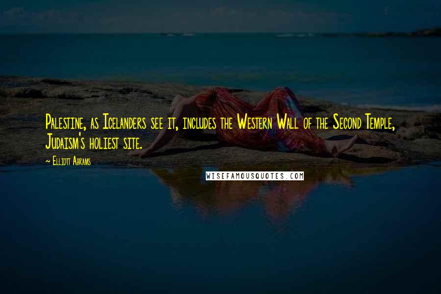 Elliott Abrams Quotes: Palestine, as Icelanders see it, includes the Western Wall of the Second Temple, Judaism's holiest site.