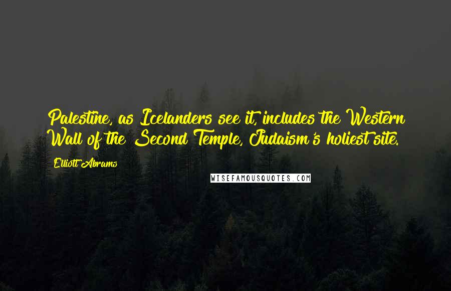 Elliott Abrams Quotes: Palestine, as Icelanders see it, includes the Western Wall of the Second Temple, Judaism's holiest site.