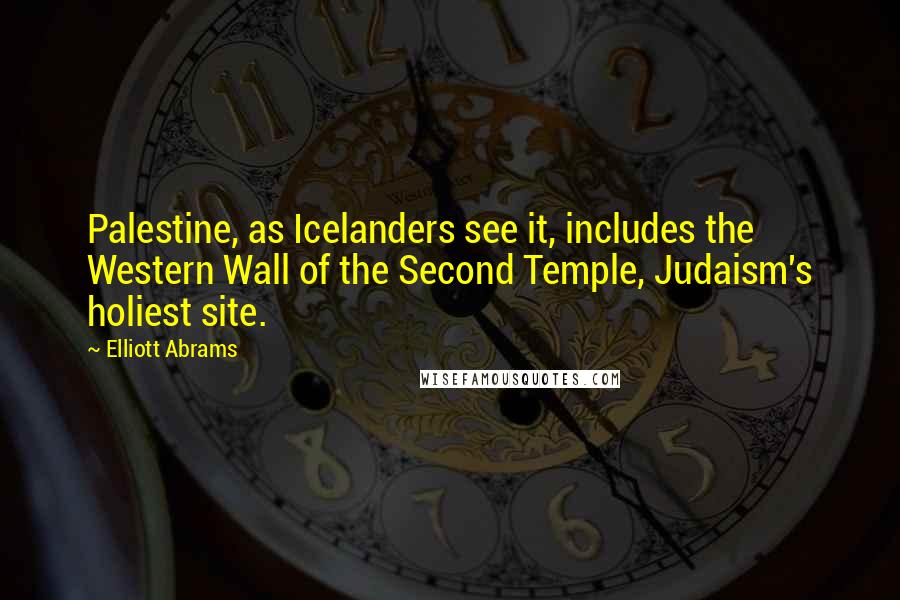 Elliott Abrams Quotes: Palestine, as Icelanders see it, includes the Western Wall of the Second Temple, Judaism's holiest site.