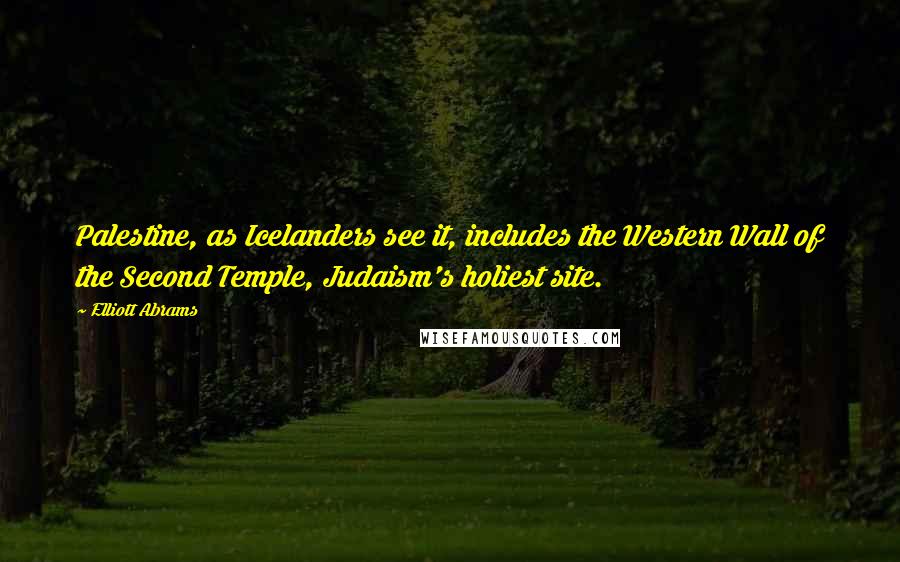 Elliott Abrams Quotes: Palestine, as Icelanders see it, includes the Western Wall of the Second Temple, Judaism's holiest site.