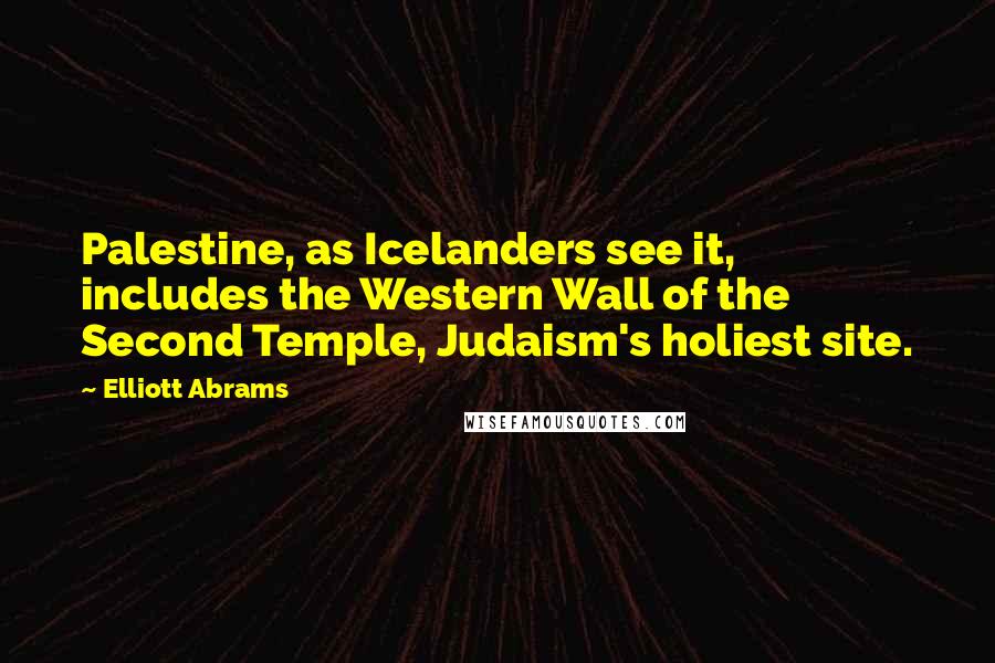 Elliott Abrams Quotes: Palestine, as Icelanders see it, includes the Western Wall of the Second Temple, Judaism's holiest site.