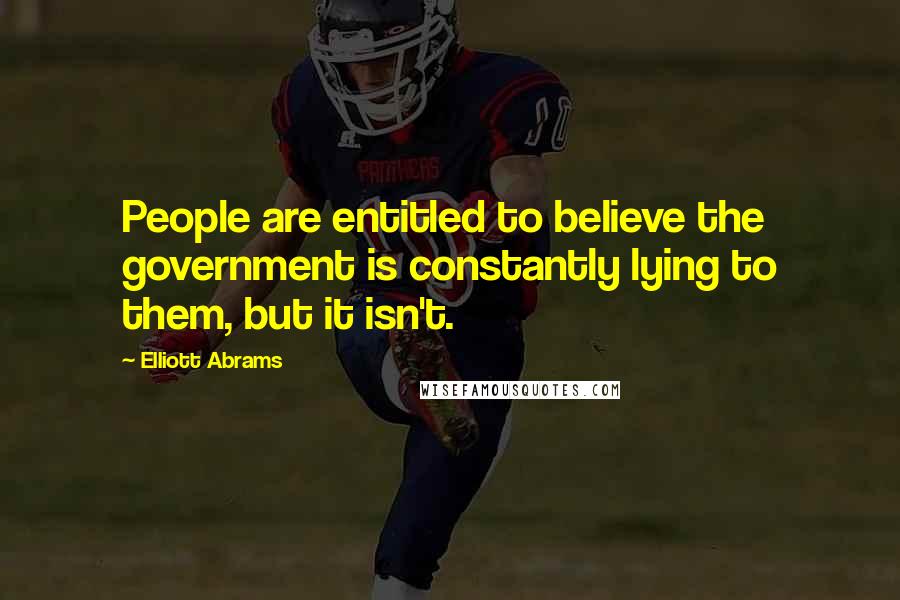 Elliott Abrams Quotes: People are entitled to believe the government is constantly lying to them, but it isn't.