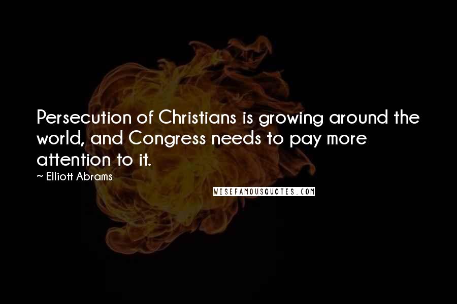 Elliott Abrams Quotes: Persecution of Christians is growing around the world, and Congress needs to pay more attention to it.