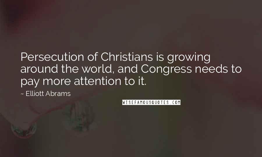 Elliott Abrams Quotes: Persecution of Christians is growing around the world, and Congress needs to pay more attention to it.