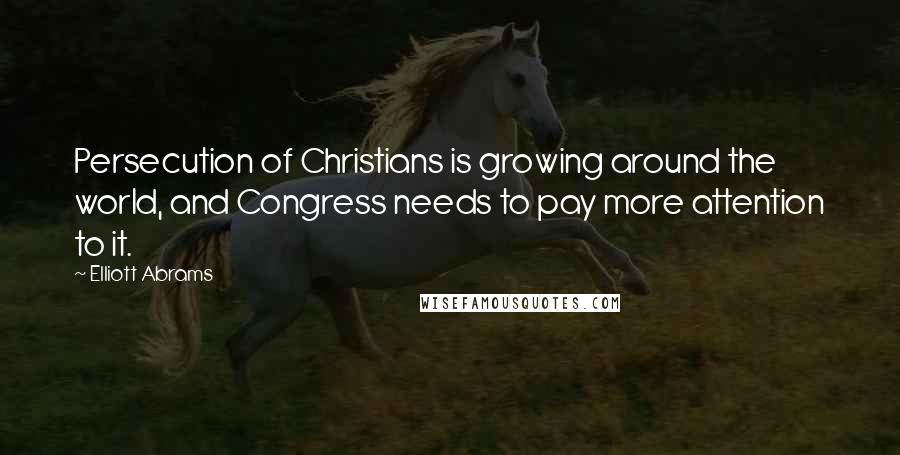 Elliott Abrams Quotes: Persecution of Christians is growing around the world, and Congress needs to pay more attention to it.