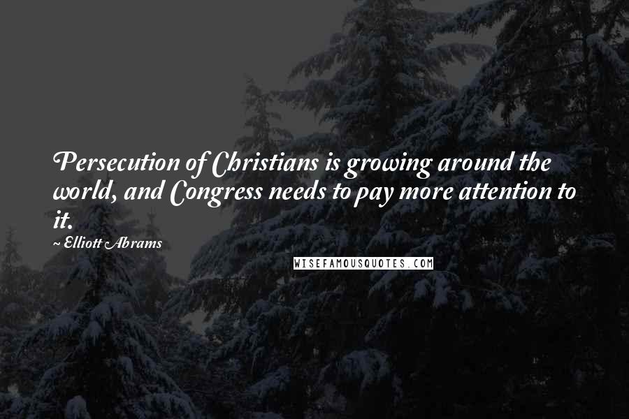 Elliott Abrams Quotes: Persecution of Christians is growing around the world, and Congress needs to pay more attention to it.