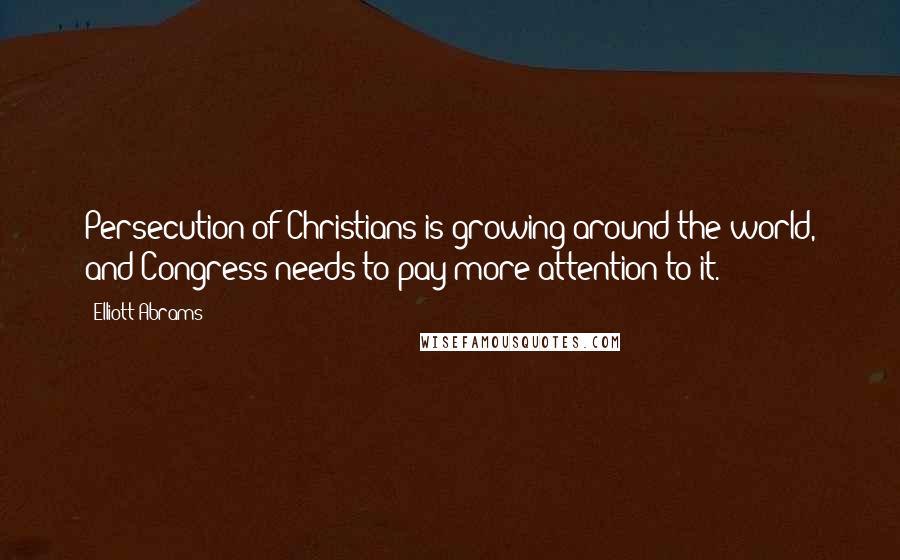 Elliott Abrams Quotes: Persecution of Christians is growing around the world, and Congress needs to pay more attention to it.