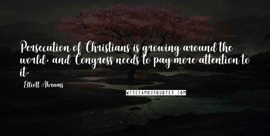 Elliott Abrams Quotes: Persecution of Christians is growing around the world, and Congress needs to pay more attention to it.