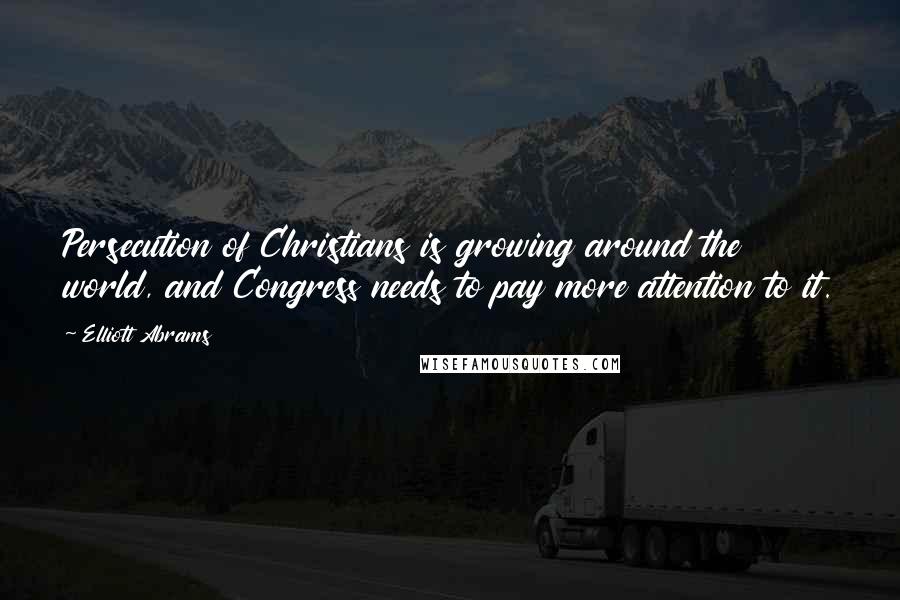 Elliott Abrams Quotes: Persecution of Christians is growing around the world, and Congress needs to pay more attention to it.