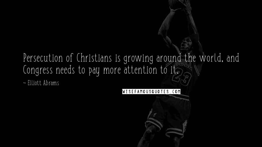 Elliott Abrams Quotes: Persecution of Christians is growing around the world, and Congress needs to pay more attention to it.