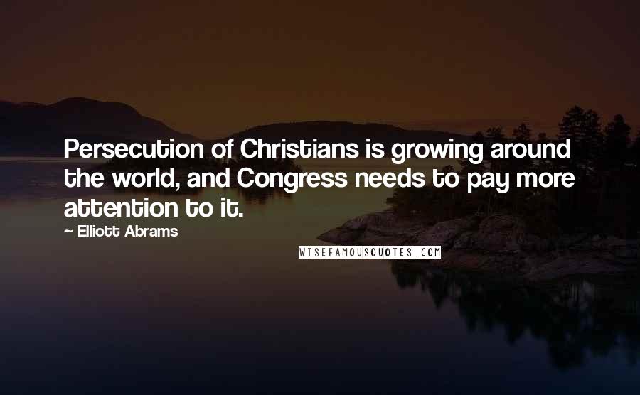 Elliott Abrams Quotes: Persecution of Christians is growing around the world, and Congress needs to pay more attention to it.