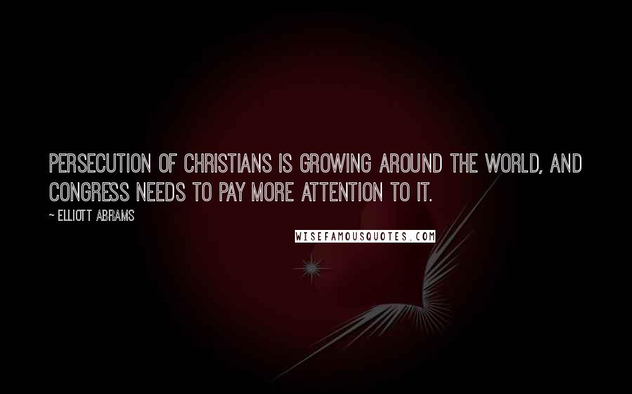 Elliott Abrams Quotes: Persecution of Christians is growing around the world, and Congress needs to pay more attention to it.