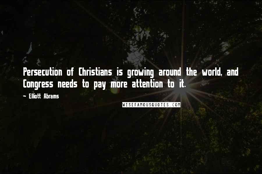 Elliott Abrams Quotes: Persecution of Christians is growing around the world, and Congress needs to pay more attention to it.