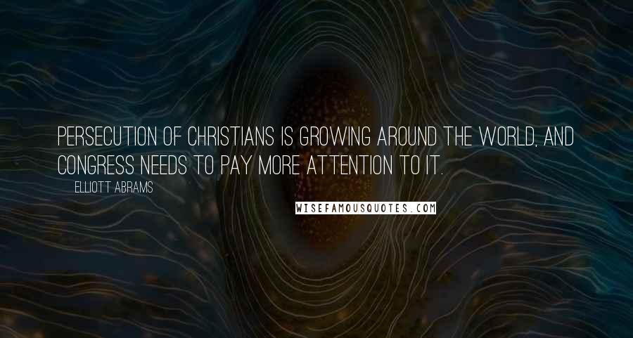 Elliott Abrams Quotes: Persecution of Christians is growing around the world, and Congress needs to pay more attention to it.