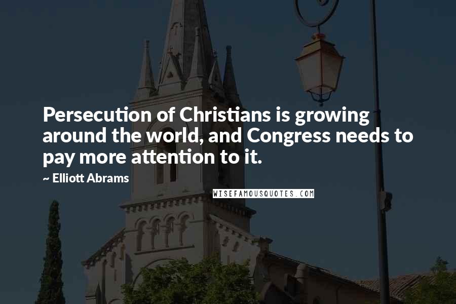 Elliott Abrams Quotes: Persecution of Christians is growing around the world, and Congress needs to pay more attention to it.