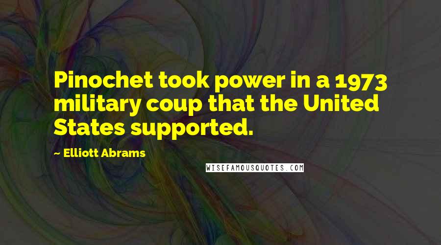 Elliott Abrams Quotes: Pinochet took power in a 1973 military coup that the United States supported.