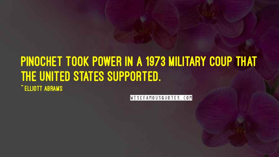 Elliott Abrams Quotes: Pinochet took power in a 1973 military coup that the United States supported.