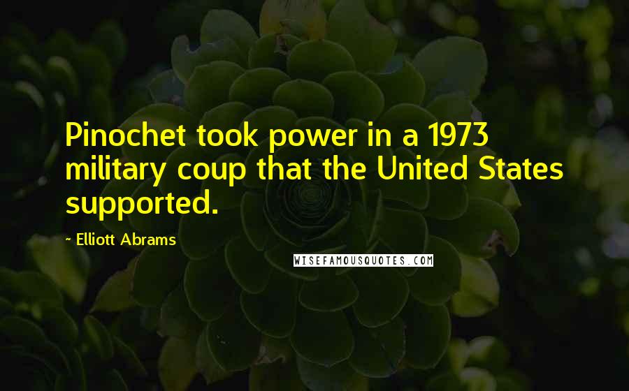 Elliott Abrams Quotes: Pinochet took power in a 1973 military coup that the United States supported.