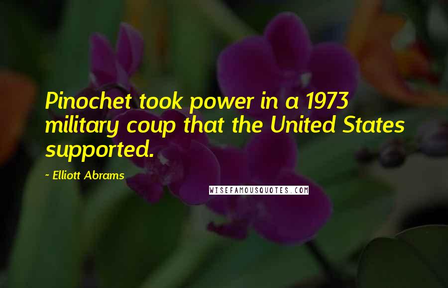 Elliott Abrams Quotes: Pinochet took power in a 1973 military coup that the United States supported.