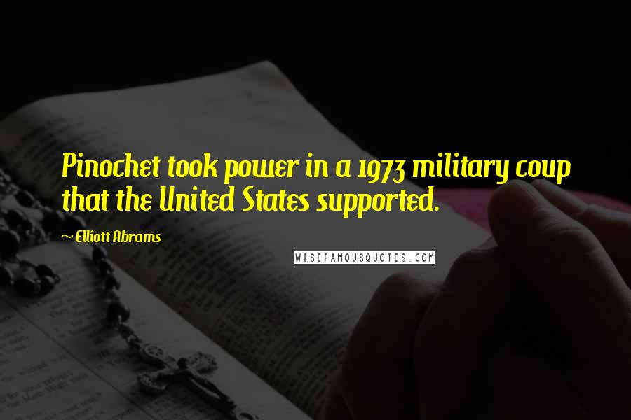 Elliott Abrams Quotes: Pinochet took power in a 1973 military coup that the United States supported.