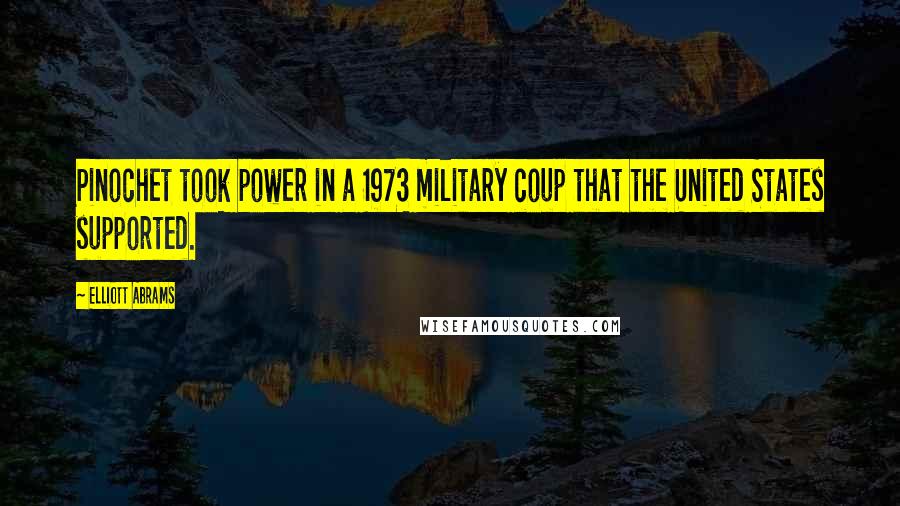 Elliott Abrams Quotes: Pinochet took power in a 1973 military coup that the United States supported.