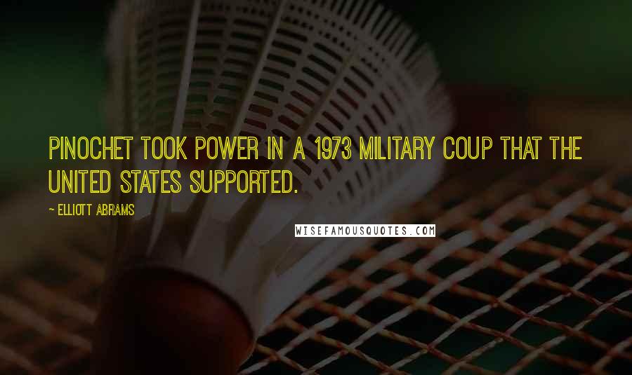 Elliott Abrams Quotes: Pinochet took power in a 1973 military coup that the United States supported.