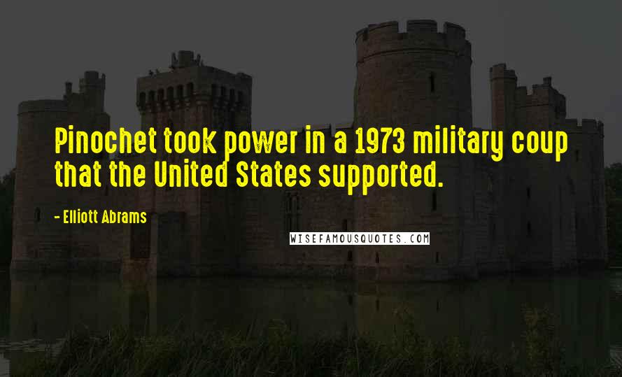 Elliott Abrams Quotes: Pinochet took power in a 1973 military coup that the United States supported.